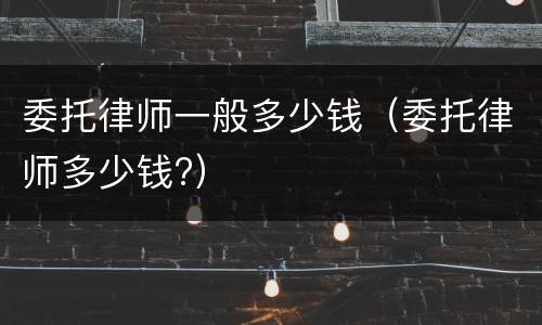 委托律师一般多少钱（委托律师多少钱?）