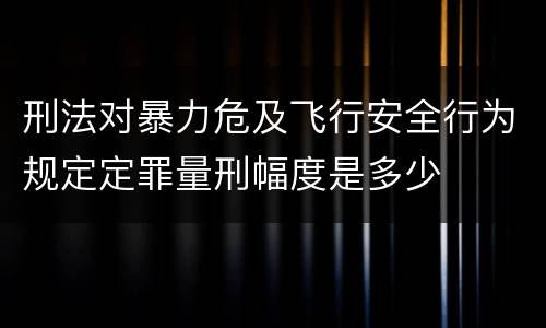 刑法对暴力危及飞行安全行为规定定罪量刑幅度是多少