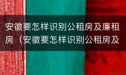安徽要怎样识别公租房及廉租房（安徽要怎样识别公租房及廉租房的区别）