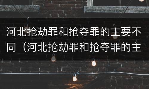 河北抢劫罪和抢夺罪的主要不同（河北抢劫罪和抢夺罪的主要不同之处）
