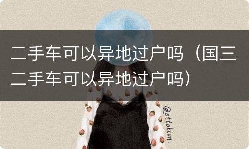 二手车可以异地过户吗（国三二手车可以异地过户吗）
