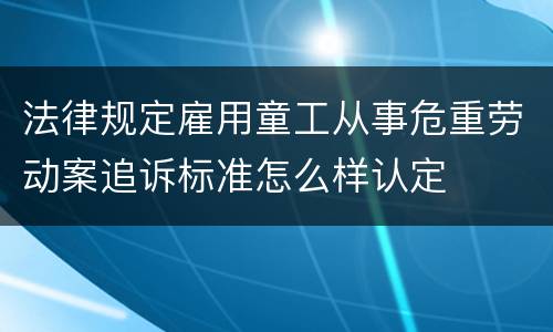 法律规定雇用童工从事危重劳动案追诉标准怎么样认定