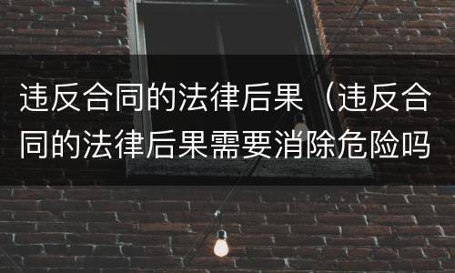 违反合同的法律后果（违反合同的法律后果需要消除危险吗）