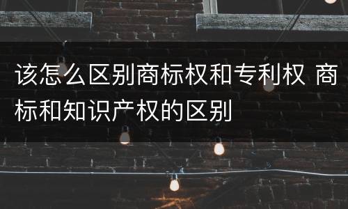 该怎么区别商标权和专利权 商标和知识产权的区别
