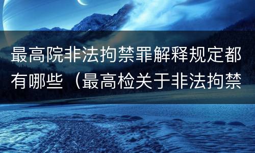 最高院非法拘禁罪解释规定都有哪些(最高检关于非法拘禁的最新规定)