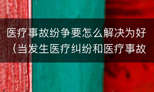 医疗事故纷争要怎么解决为好（当发生医疗纠纷和医疗事故时你如何做）