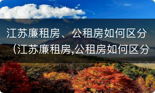 江苏廉租房、公租房如何区分（江苏廉租房,公租房如何区分的）