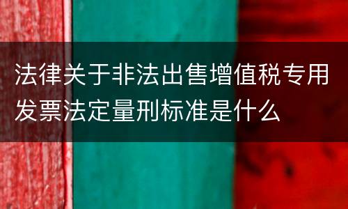 法律关于非法出售增值税专用发票法定量刑标准是什么