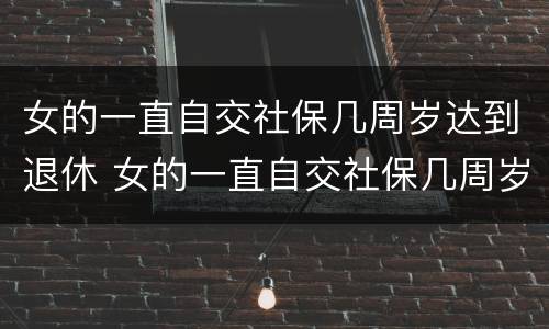 女的一直自交社保几周岁达到退休 女的一直自交社保几周岁达到退休的标准