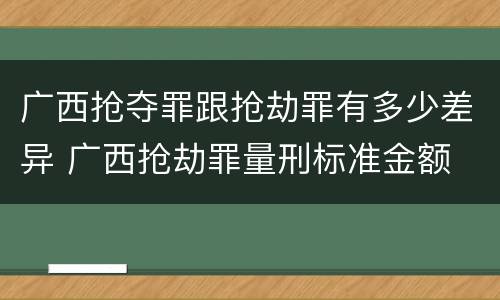 广西抢夺罪跟抢劫罪有多少差异 广西抢劫罪量刑标准金额