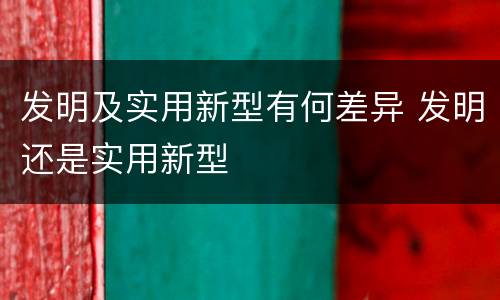 发明及实用新型有何差异 发明还是实用新型