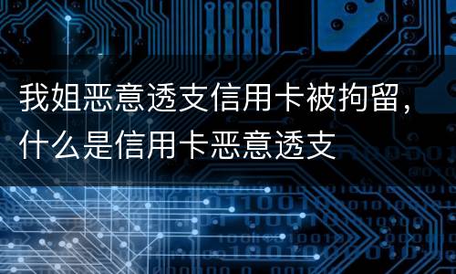 我姐恶意透支信用卡被拘留，什么是信用卡恶意透支