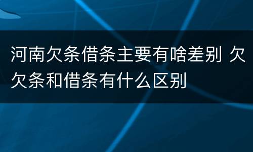 河南欠条借条主要有啥差别 欠欠条和借条有什么区别