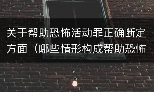 关于帮助恐怖活动罪正确断定方面（哪些情形构成帮助恐怖活动罪）