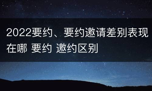 2022要约、要约邀请差别表现在哪 要约 邀约区别