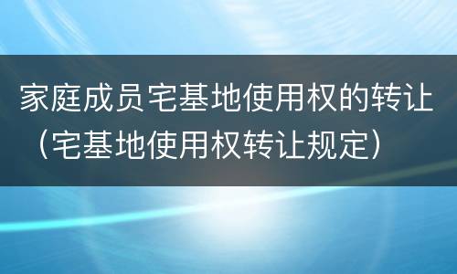 家庭成员宅基地使用权的转让（宅基地使用权转让规定）