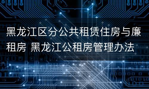 黑龙江区分公共租赁住房与廉租房 黑龙江公租房管理办法
