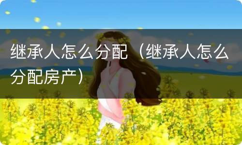 继承人怎么分配（继承人怎么分配房产）