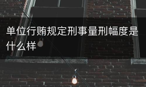 单位行贿规定刑事量刑幅度是什么样
