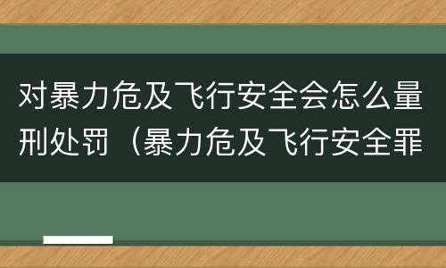 对暴力危及飞行安全会怎么量刑处罚（暴力危及飞行安全罪的暴力行为的对象是）