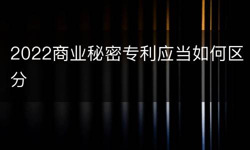 2022商业秘密专利应当如何区分