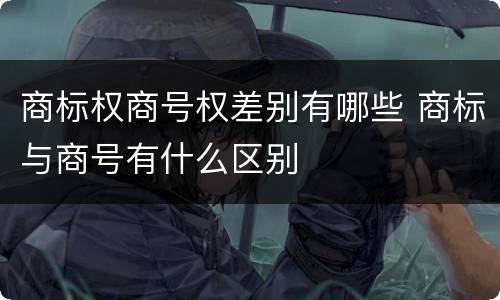 商标权商号权差别有哪些 商标与商号有什么区别