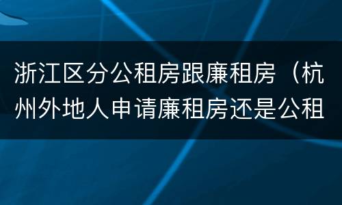 浙江区分公租房跟廉租房（杭州外地人申请廉租房还是公租房）