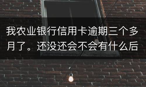 我农业银行信用卡逾期三个多月了。还没还会不会有什么后果