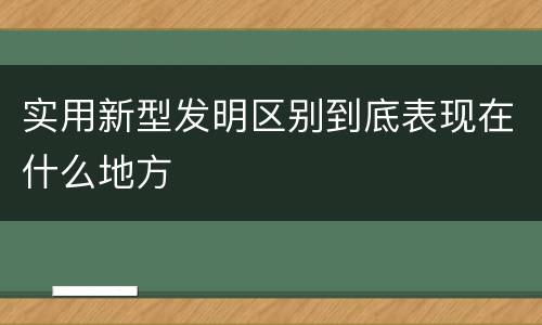 实用新型发明区别到底表现在什么地方