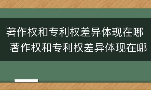 著作权和专利权差异体现在哪 著作权和专利权差异体现在哪方面