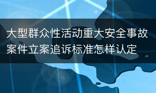 大型群众性活动重大安全事故案件立案追诉标准怎样认定