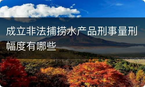 成立非法捕捞水产品刑事量刑幅度有哪些