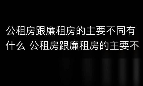 公租房跟廉租房的主要不同有什么 公租房跟廉租房的主要不同有什么影响