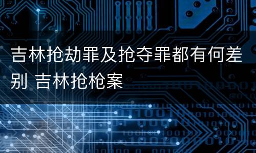 吉林抢劫罪及抢夺罪都有何差别 吉林抢枪案