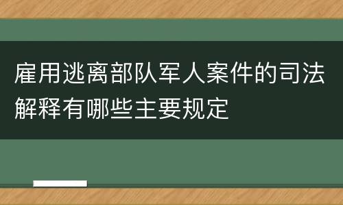 雇用逃离部队军人案件的司法解释有哪些主要规定