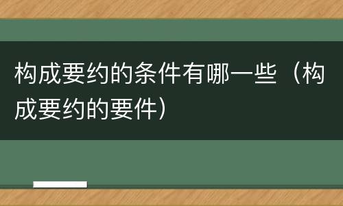 构成要约的条件有哪一些（构成要约的要件）