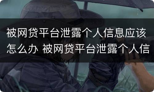 被网贷平台泄露个人信息应该怎么办 被网贷平台泄露个人信息应该怎么办呢