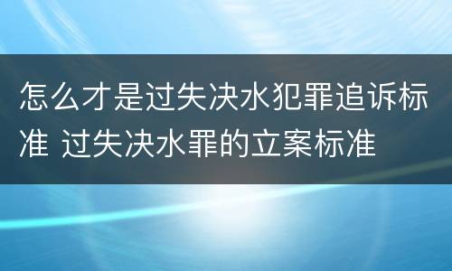 怎么才是过失决水犯罪追诉标准 过失决水罪的立案标准