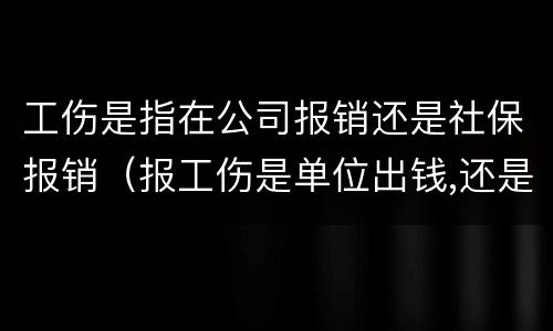 工伤是指在公司报销还是社保报销（报工伤是单位出钱,还是社保出钱）