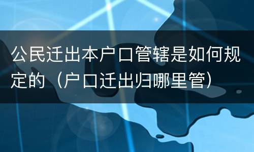公民迁出本户口管辖是如何规定的（户口迁出归哪里管）