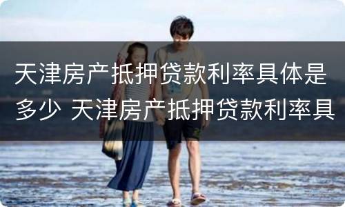天津房产抵押贷款利率具体是多少 天津房产抵押贷款利率具体是多少呢