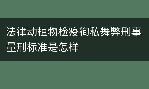 法律动植物检疫徇私舞弊刑事量刑标准是怎样