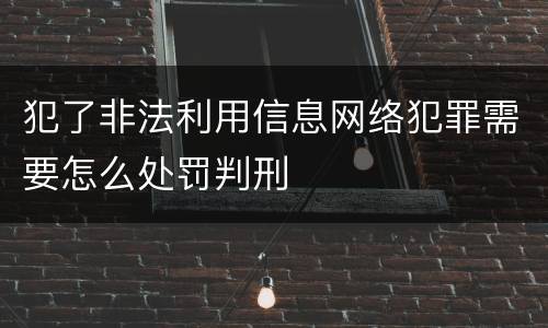 犯了非法利用信息网络犯罪需要怎么处罚判刑