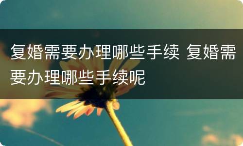 复婚需要办理哪些手续 复婚需要办理哪些手续呢