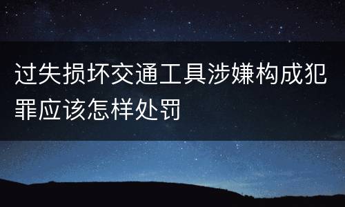 过失损坏交通工具涉嫌构成犯罪应该怎样处罚