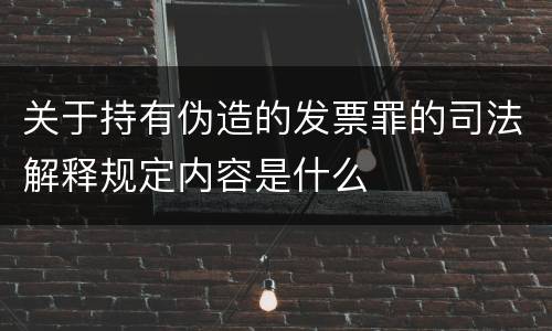 关于持有伪造的发票罪的司法解释规定内容是什么