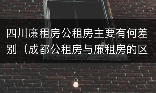 四川廉租房公租房主要有何差别（成都公租房与廉租房的区别）