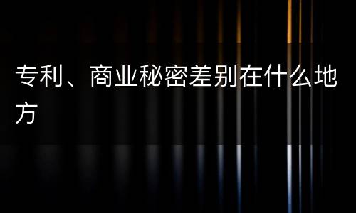 专利、商业秘密差别在什么地方