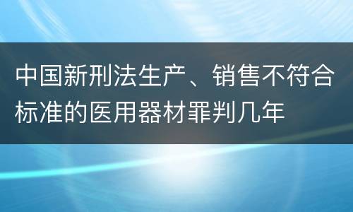 中国新刑法生产、销售不符合标准的医用器材罪判几年