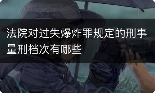 法院对过失爆炸罪规定的刑事量刑档次有哪些